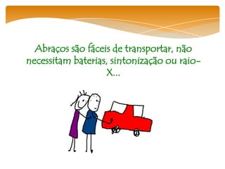 Abraços são fáceis de transportar, não
necessitam baterias, sintonização ou raio-
                   X...
 