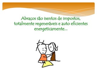 Abraços são isentos de impostos,
totalmente regeneráveis e auto eficientes
          energeticamente...
 