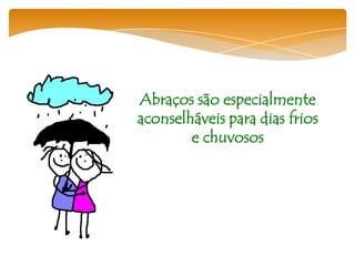 Abraços são especialmente
aconselháveis para dias frios
        e chuvosos
 