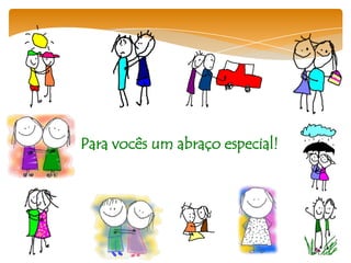 Para vocês um abraço especial!
 