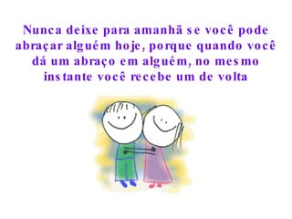 Nunca deixe para amanhã se você pode abraçar alguém hoje, porque quando você dá um abraço em alguém, no mesmo instante você recebe um de volta 
