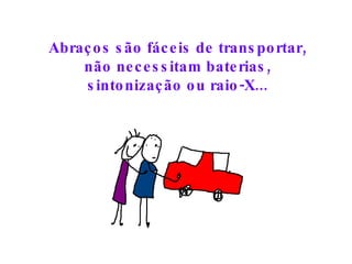Abraços são fáceis de transportar, não necessitam baterias, sintonização ou raio-X... 