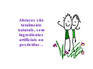 Abraços são totalmente naturais, sem ingredientes artificiais ou pesticidas... 