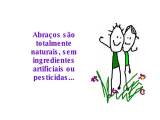 Abraços são totalmente naturais, sem ingredientes artificiais ou pesticidas... 