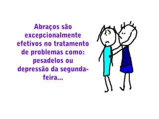 Abraços são
excepcionalmente
efetivos no tratamento
de problemas como:
pesadelos ou
depressão da segundafeira...

 
