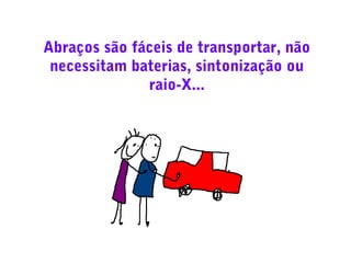 Abraços são fáceis de transportar, não
necessitam baterias, sintonização ou
raio-X...

 