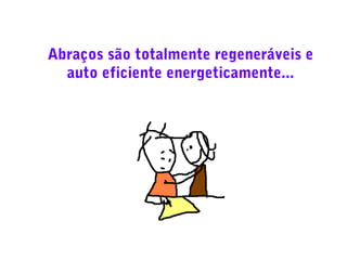 Abraços são totalmente regeneráveis e
auto eficiente energeticamente...

 