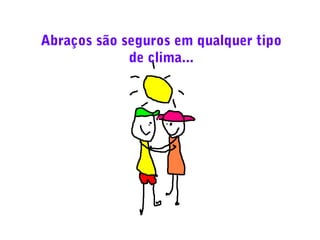 Abraços são seguros em qualquer tipo
de clima...

 