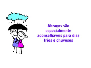 Abraços são
especialmente
aconselháveis para dias
frios e chuvosos

 