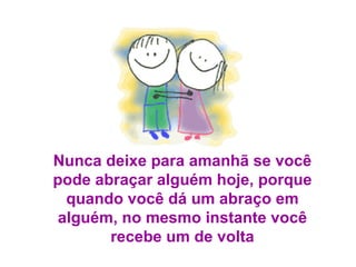 Nunca deixe para amanhã se você pode abraçar alguém hoje, porque quando você dá um abraço em alguém, no mesmo instante você recebe um de volta 