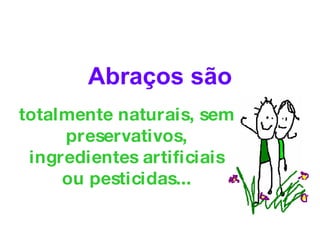 totalmente naturais, sem preservativos, ingredientes artificiais ou pesticidas... Abraços são 