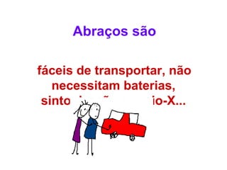 Abraços são                                                                                                                                  fáceis de transportar, não necessitam baterias, sintonização ou raio-X... 