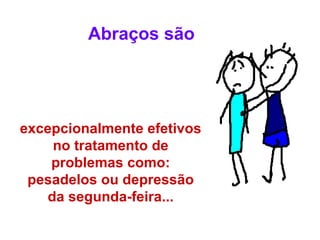 Abraços são




excepcionalmente efetivos
    no tratamento de
    problemas como:
 pesadelos ou depressão
   da segunda-feira...
 