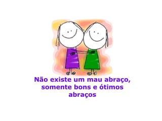 Não existe um mau abraço,
 somente bons e ótimos
         abraços
 
