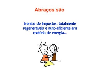 Abraços são

 isentos de impostos, totalmente
regeneráveis e auto-eficiente em
       matéria de energia...
 