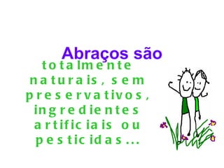 Abraços são
   t o t a lm e n t e
 n a t u r a is , s e m
p r e s e r v a t iv o s ,
  in g r e d ie n t e s
  a r t if ic ia is o u
  p e s t ic id a s . . .
 