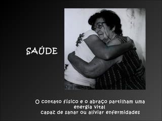 O contato físico e o abraço partilham uma
energia vital
capaz de sanar ou aliviar enfermidades
SAÚDE
 