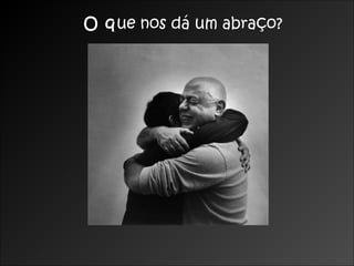 O que nos dá um abraço?
 