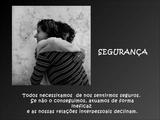 Todos necessitamos de nos sentirmos seguros.
Se não o conseguimos, atuamos de forma
ineficaz
e as nossas relações interpessoais declinam.
SEGURANÇA
 