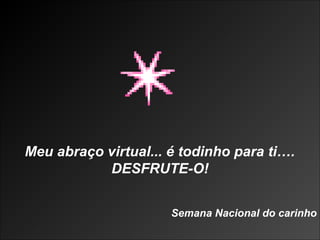 Meu abraço virtual... é todinho para ti….
DESFRUTE-O!
Semana Nacional do carinho
 