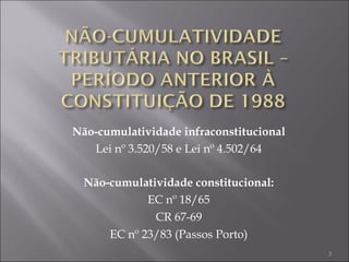 Não-cumulatividade infraconstitucional Lei nº 3.520/58 e Lei nº 4.502/64 Não-cumulatividade constitucional: EC nº 18/65 CR 67-69 EC nº 23/83 (Passos Porto) 