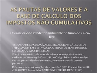 O  leading case  do vendedor ambulante de fumo de Caicó/RN: “ IMPOSTO DE CIRCULAÇÃO DE MERCADORIAS, CÁLCULO DE TRIBUTO COM BASE EM VALOR OU PREÇO DE BENS, DIREITOS, SERVIÇOS OU ATOS JURÍDICOS.  O arbitramento feito pela autoridade lançadora só poderá ser feito mediante ‘processo regular’ (art. 148 do Código Tributário Nacional) e não por portaria de efeito normativo, sem exame de cada caso em particular.  Recurso extraordinário conhecido e provido.” (STF, Primeira Turma, RE nº 72.400/RN, Relator Min. BARROS MONTEIRO, DJ 26.11.1971). 