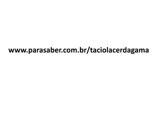 www.parasaber.com.br/taciolacerdagama
 