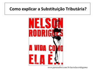 Como explicar a Substituição Tributária?
www.parasaber.com.br/taciolacerdagama
 