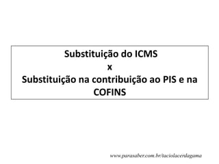 Substituição do ICMS
x
Substituição na contribuição ao PIS e na
COFINS
www.parasaber.com.br/taciolacerdagama
 
