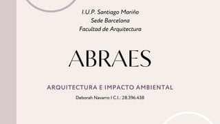 ABRAES
I.U.P. Santiago Mariño
Sede Barcelona
Facultad de Arquitectura
ARQUITECTURA E IMPACTO AMBIENTAL
Deborah Navarro | C.I.: 28.396.438
 