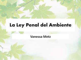 La Ley Penal del Ambiente
Vanessa Metz
 