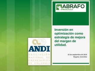 Inversión en
optimización como
estrategia de mejora
del margen de
utilidad.
22 de septiembre de 2016
Bogotá, Colombia
 