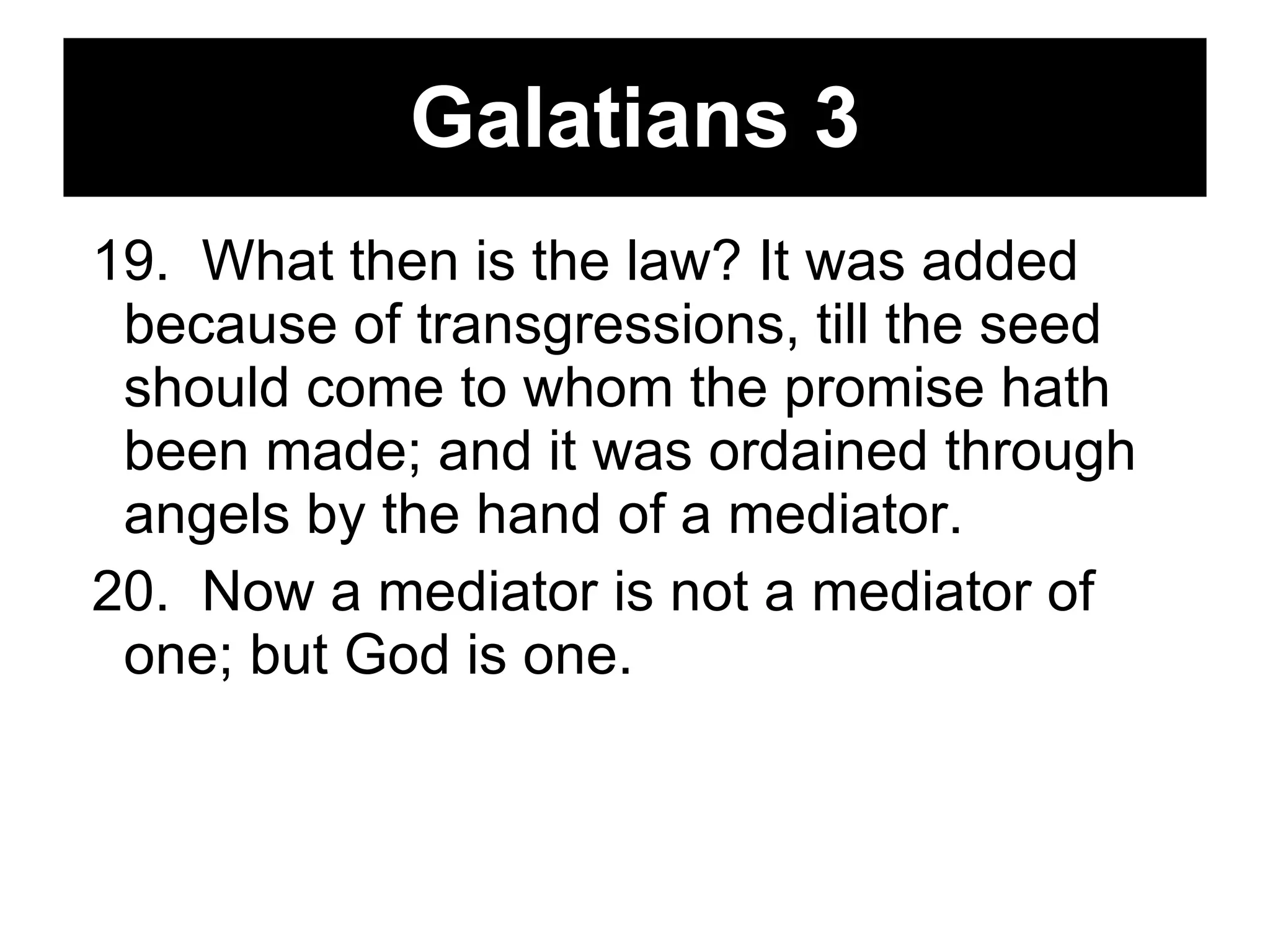 Galatians 3 19.  What then is the law? It was added because of transgressions, till the seed should come to whom the promise hath been made; and it was ordained through angels by the hand of a mediator.  20.  Now a mediator is not a mediator of one; but God is one.  