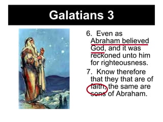 Galatians 3 6.  Even as Abraham believed God, and it was reckoned unto him for righteousness.  7.  Know therefore that they that are of faith, the same are sons of Abraham.  