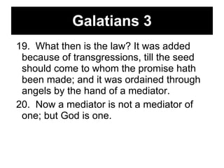 Galatians 3 19.  What then is the law? It was added because of transgressions, till the seed should come to whom the promise hath been made; and it was ordained through angels by the hand of a mediator.  20.  Now a mediator is not a mediator of one; but God is one.  
