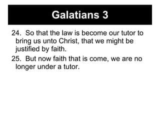 Galatians 3 24.  So that the law is become our tutor to bring us unto Christ, that we might be justified by faith.  25.  But now faith that is come, we are no longer under a tutor. 