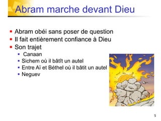 Abram obéi sans poser de question Il fait entièrement confiance à Dieu Son trajet  Canaan Sichem où il bâtît un autel Entre Aï et Béthel où il bâtit un autel Neguev Abram marche devant Dieu 