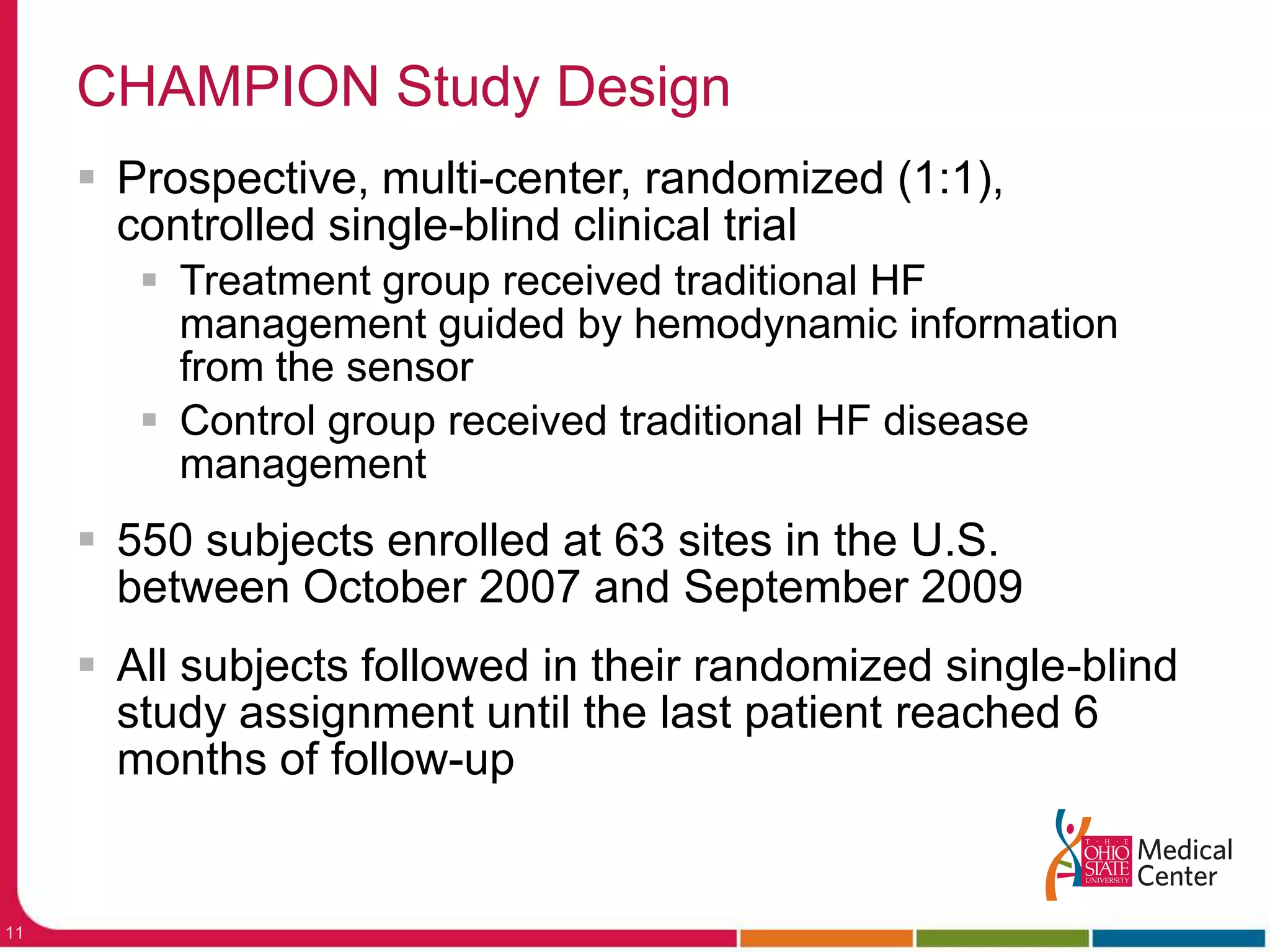 CHAMPION Study DesignProspective, multi-center, randomized (1:1), controlled single-blind clinical trialTreatment group received traditional HF management guided by hemodynamic information from the sensorControl group received traditional HF disease management550 subjects enrolled at 63 sites in the U.S. between October 2007 and September 2009All subjects followed in their randomized single-blind study assignment until the last patient reached 6 months of follow-up