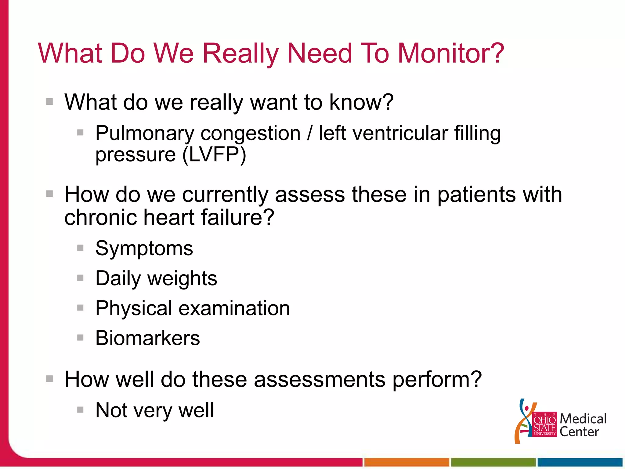 What Do We Really Need To Monitor?What do we really want to know?Pulmonary congestion / left ventricular filling pressure (LVFP)How do we currently assess these in patients with chronic heart failure?SymptomsDaily weightsPhysical examinationBiomarkersHow well do these assessments perform?Not very well