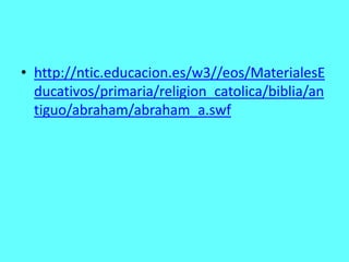 • http://ntic.educacion.es/w3//eos/MaterialesE
  ducativos/primaria/religion_catolica/biblia/an
  tiguo/abraham/abraham_a.swf
 