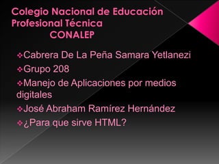 Cabrera  De La Peña Samara Yetlanezi
Grupo 208
Manejo de Aplicaciones por medios
digitales
José Abraham Ramírez Hernández
¿Para que sirve HTML?
 