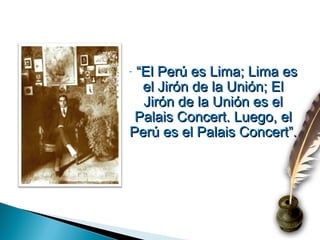 -“El Perú es Lima; Lima es
  el Jirón de la Unión; El
  Jirón de la Unión es el
 Palais Concert. Luego, el
Perú es el Palais Concert”.
 
