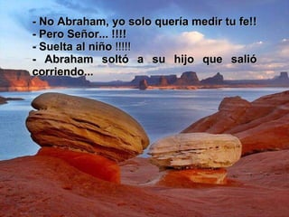 - No Abraham, yo solo quería medir tu fe!!  - Pero Señor... !!!! - Suelta al niño  !!!!!  - Abraham soltó a su hijo que salió corriendo... 