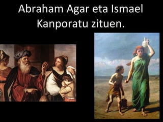 2013/06/18
Abraham Agar eta Ismael
Kanporatu zituen.
 