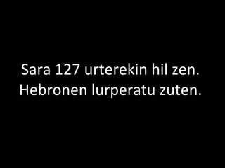 2013/06/18
Sara 127 urterekin hil zen.
Hebronen lurperatu zuten.
 