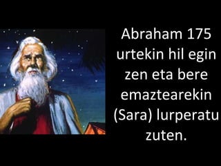 2013/06/18
Abraham 175
urtekin hil egin
zen eta bere
emaztearekin
(Sara) lurperatu
zuten.
 