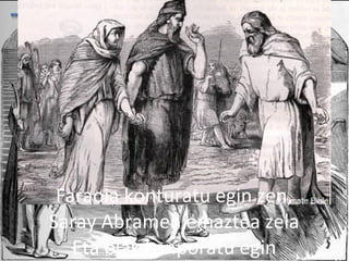 2013/06/18
Faraoia Sarayrekin ezkondu
zen.
Faraoia konturatu egin zen,
Saray Abramen emaztea zela
Eta biak kanporatu egin
 