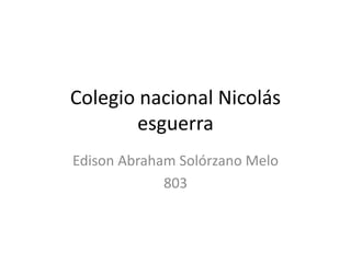 Colegio nacional Nicolás
esguerra
Edison Abraham Solórzano Melo
803
 