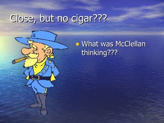 Close, but no cigar??? What was McClellan thinking??? 