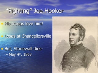 “Fighting” Joe Hooker His troops love him! Loses at Chancellorsville But, Stonewall dies- May 4 th , 1863 